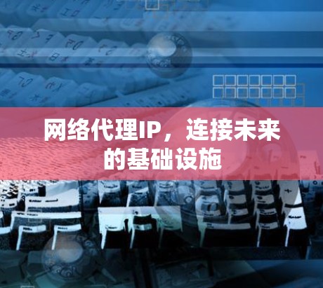 网络代理IP,连接未来的基础设施 网络代理IP,连接未来的基础设施