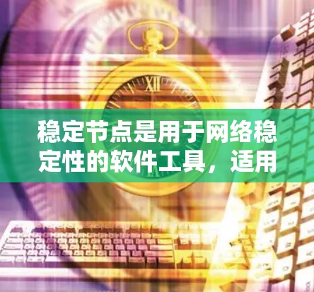 稳定节点是用于网络稳定性的软件工具,适用于Windows和macOS用户。以下是一个清晰的指南,帮助您使用稳定节点工具稳定网络 稳定节点是用于网络稳定性的软件工具,适用于Windows和macOS用户。以下是一个清晰的指南,帮助您使用稳定节点工具稳定网络