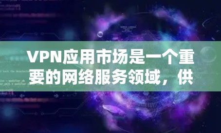 VPN应用市场是一个重要的网络服务领域，供用户下载各种VPN应用来安全地访问互联网资源。以下是几个常见的VPN应用及其特点