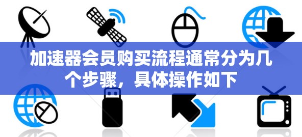 加速器会员购买流程通常分为几个步骤，具体操作如下