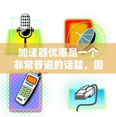 加速器优惠是一个非常普遍的话题，因为加速器在现代游戏和日常使用中扮演着重要角色。如果你正在寻找一些加速器优惠，以下是一些建议和信息，希望能帮助你