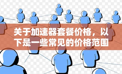 关于加速器套餐价格,以下是一些常见的价格范围和信息 关于加速器套餐价格,以下是一些常见的价格范围和信息