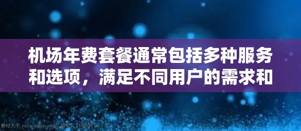 机场年费套餐通常包括多种服务和选项,满足不同用户的需求和预算。以下是一些常见的机场年费套餐类型和信息 机场年费套餐通常包括多种服务和选项,满足不同用户的需求和预算。以下是一些常见的机场年费套餐类型和信息