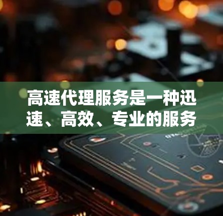 高速代理服务是一种迅速、高效、专业的服务形式，广泛应用于法律、金融、医疗、咨询等多个领域。以下是关于高速代理服务的一些关键点和常见类型