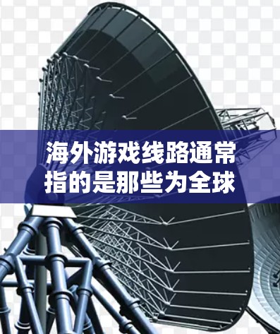 海外游戏线路通常指的是那些为全球游客提供旅行和游戏服务的网站或平台。这些线路可以帮助游客选择适合的旅行目的地、游戏选择、住宿预订、交通安排等。以下是一些常见的海外游戏线路及其特点 海外游戏线路通常指的是那些为全球游客提供旅行和游戏服务的网站或平台。这些线路可以帮助游客选择适合的旅行目的地、游戏选择、住宿预订、交通安排等。以下是一些常见的海外游戏线路及其特点