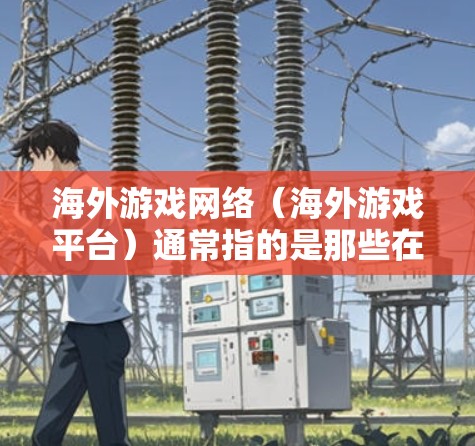 海外游戏网络(海外游戏平台)通常指的是那些在全球范围内运营的游戏平台或服务,这些平台通过互联网提供游戏体验和内容。以下是一些主要的海外游戏网络及其特点 海外游戏网络(海外游戏平台)通常指的是那些在全球范围内运营的游戏平台或服务,这些平台通过互联网提供游戏体验和内容。以下是一些主要的海外游戏网络及其特点