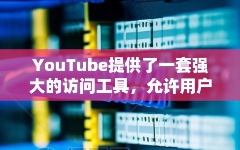 YouTube提供了一套强大的访问工具,允许用户在视频发布、发布链接、内容分享等场景中高效地管理和管理内容。以下是一些常用的 YouTube访问工具及其使用方法 YouTube提供了一套强大的访问工具,允许用户在视频发布、发布链接、内容分享等场景中高效地管理和管理内容。以下是一些常用的 YouTube访问工具及其使用方法