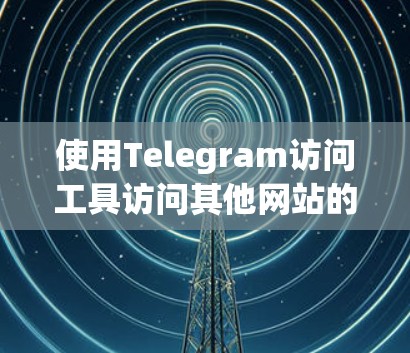 使用Telegram访问工具访问其他网站的步骤如下