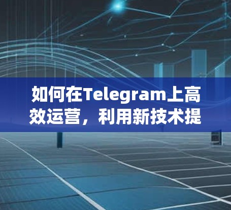 如何在Telegram上高效运营，利用新技术提升网络性能