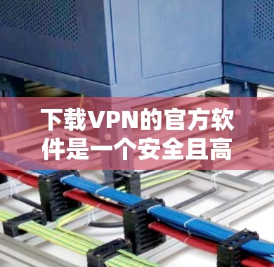 下载VPN的官方软件是一个安全且高效的网络连接工具，支持多种语言和平台。以下是一个清晰的步骤指南，帮助您成功下载并安装VPN软件