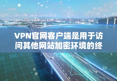 VPN官网客户端是用于访问其他网站加密环境的终端设备，通常由VPN服务器提供。以下是使用VPN官网客户端的指南