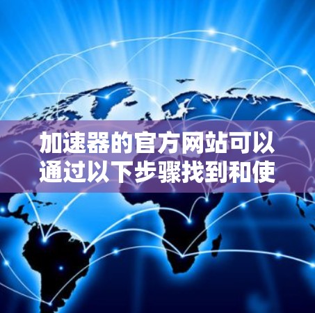 加速器的官方网站可以通过以下步骤找到和使用
