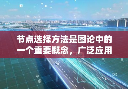 节点选择方法是图论中的一个重要概念，广泛应用于网络优化、分布式系统和社交网络等领域。以下是对节点选择方法的详细总结