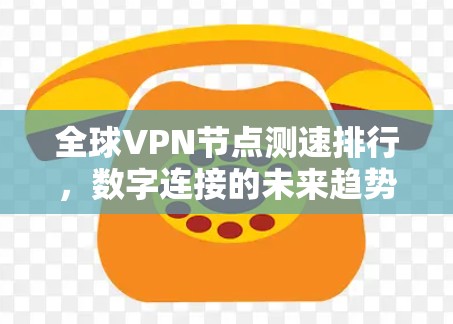 全球VPN节点测速排行,数字连接的未来趋势 全球VPN节点测速排行,数字连接的未来趋势