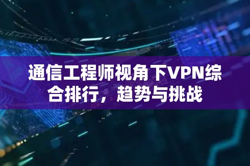 通信工程师视角下VPN综合排行,趋势与挑战 通信工程师视角下VPN综合排行,趋势与挑战