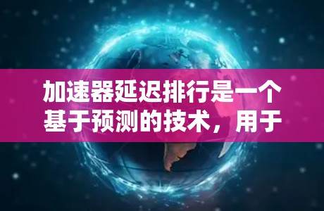 加速器延迟排行是一个基于预测的技术,用于根据用户的历史行为和偏好推荐新内容。以下是对延迟排行的详细总结和步骤指南 加速器延迟排行是一个基于预测的技术,用于根据用户的历史行为和偏好推荐新内容。以下是对延迟排行的详细总结和步骤指南