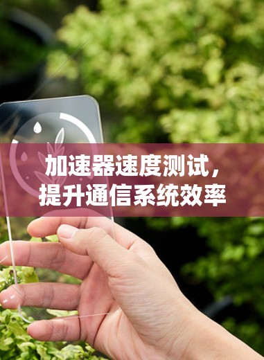 加速器速度测试,提升通信系统效率的关键手段 加速器速度测试,提升通信系统效率的关键手段