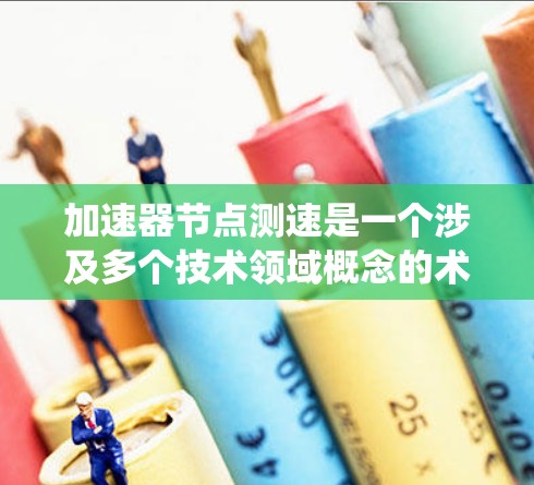 加速器节点测速是一个涉及多个技术领域概念的术语，主要指在某个系统中，节点（如服务器节点）在处理数据或完成任务时的速度和效率。以下是对该术语的详细分析和解释