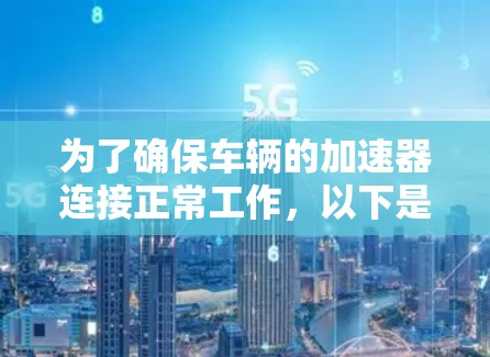 为了确保车辆的加速器连接正常工作,以下是一步步的测试流程 为了确保车辆的加速器连接正常工作,以下是一步步的测试流程