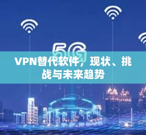 VPN替代软件,现状、挑战与未来趋势 VPN替代软件,现状、挑战与未来趋势