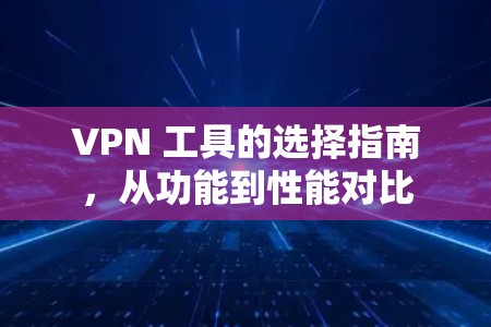 VPN 工具的选择指南,从功能到性能对比 VPN 工具的选择指南,从功能到性能对比