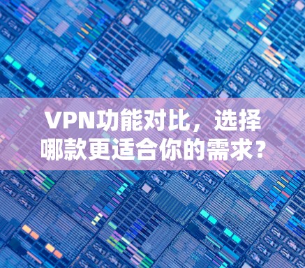 VPN功能对比,选择哪款更适合你的需求? VPN功能对比,选择哪款更适合你的需求?