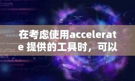 在考虑使用accelerate 提供的工具时,可以按照以下步骤进行选择 在考虑使用accelerate 提供的工具时,可以按照以下步骤进行选择