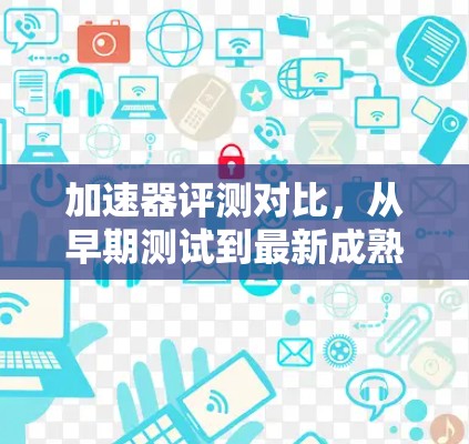 加速器评测对比,从早期测试到最新成熟 加速器评测对比,从早期测试到最新成熟