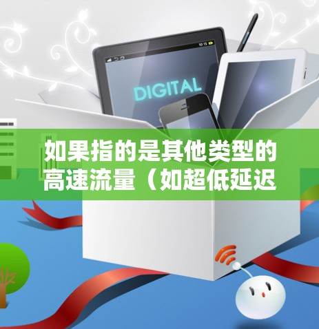 如果指的是其他类型的高速流量(如超低延迟或超低延迟的数据流)则可能涉及到超低延迟网络(LDN)或超低延迟数据链路(LDH)的应用,这些技术可以帮助提升数据传输的延迟,以减少延迟受限的用户体验 如果指的是其他类型的高速流量(如超低延迟或超低延迟的数据流)则可能涉及到超低延迟网络(LDN)或超低延迟数据链路(LDH)的应用,这些技术可以帮助提升数据传输的延迟,以减少延迟受限的用户体验