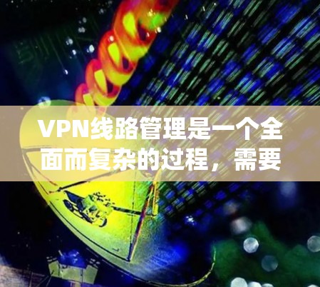 VPN线路管理是一个全面而复杂的过程,需要系统地学习和掌握相关技能。以下是一些关键步骤,帮助你更好地管理VPN线路 VPN线路管理是一个全面而复杂的过程,需要系统地学习和掌握相关技能。以下是一些关键步骤,帮助你更好地管理VPN线路