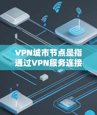 VPN城市节点是指通过VPN服务连接到城市地区的 VPN(虚拟网络)网络,用于保护个人隐私和账户安全的活动。以下是关于如何保护和管理这些节点的步骤 VPN城市节点是指通过VPN服务连接到城市地区的 VPN(虚拟网络)网络,用于保护个人隐私和账户安全的活动。以下是关于如何保护和管理这些节点的步骤