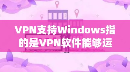VPN支持Windows指的是VPN软件能够运行并访问VPN服务，且用户可以在Windows操作系统上使用该 VPN 软件。以下是对 VPN 支持 Windows 的详细说明