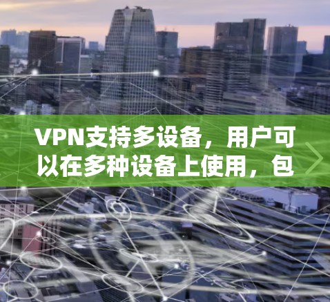 VPN支持多设备,用户可以在多种设备上使用,包括手机、平板、笔记本电脑、智能手表等。以下是具体支持的设备类型及其使用方法 VPN支持多设备,用户可以在多种设备上使用,包括手机、平板、笔记本电脑、智能手表等。以下是具体支持的设备类型及其使用方法