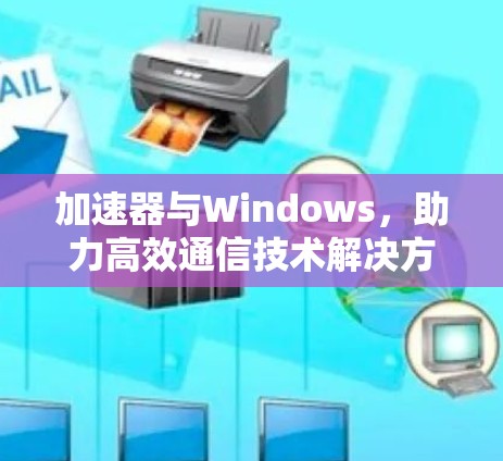 加速器与Windows,助力高效通信技术解决方案 加速器与Windows,助力高效通信技术解决方案