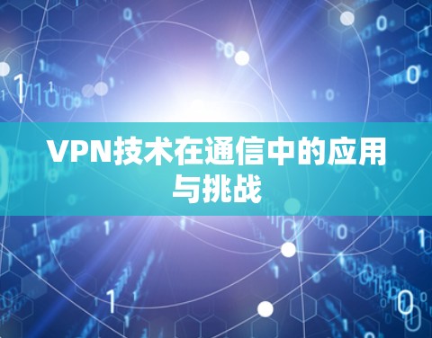 VPN技术在通信中的应用与挑战 VPN技术在通信中的应用与挑战