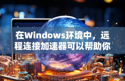 在Windows环境中，远程连接加速器可以帮助你连接到远程计算机，加速你的任务，节省时间和网络资源。以下是一个清晰的步骤指南，帮助你使用远程连接加速器