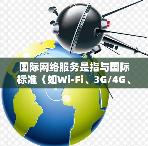 国际网络服务是指与国际标准（如Wi-Fi、3G/4G、VoIP等）相连的网络服务。这些服务在全球范围内支持，用户可以利用这些服务进行跨国的通信、数据交换和互动。以下是一些关于国际网络服务的要点
