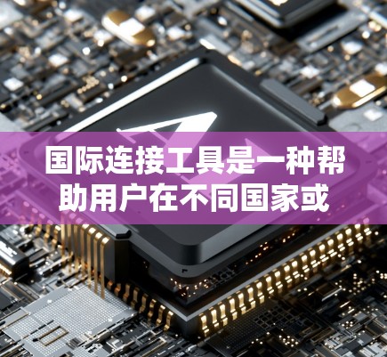 国际连接工具是一种帮助用户在不同国家或地区的网络之间进行连接和管理的工具。以下是对这些工具的详细解释 国际连接工具是一种帮助用户在不同国家或地区的网络之间进行连接和管理的工具。以下是对这些工具的详细解释
