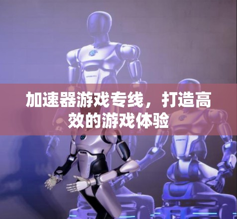 加速器游戏专线,打造高效的游戏体验 加速器游戏专线,打造高效的游戏体验