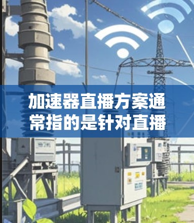 加速器直播方案通常指的是针对直播活动设计的流程指导和策略建议,旨在帮助参与者高效进行直播。以下是一个详细的直播方案示例,涵盖准备、开场、正文、结尾等多个阶段 加速器直播方案通常指的是针对直播活动设计的流程指导和策略建议,旨在帮助参与者高效进行直播。以下是一个详细的直播方案示例,涵盖准备、开场、正文、结尾等多个阶段