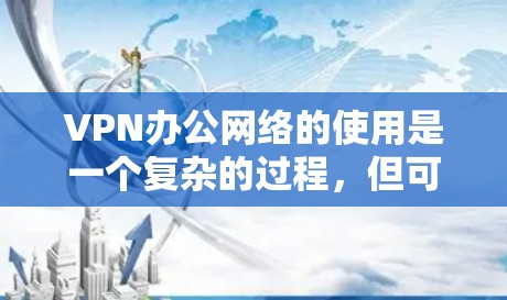 VPN办公网络的使用是一个复杂的过程,但可以通过以下步骤进行一步步的设置和管理 VPN办公网络的使用是一个复杂的过程,但可以通过以下步骤进行一步步的设置和管理