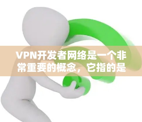 VPN开发者网络是一个非常重要的概念，它指的是负责开发、运营和管理VPN服务的组织或个人。以下是关于VPN开发者网络的详细信息
