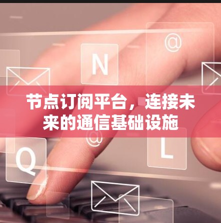 节点订阅平台,连接未来的通信基础设施 节点订阅平台,连接未来的通信基础设施