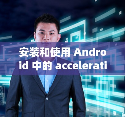 安装和使用 Android 中的 accelerating window 的步骤如下