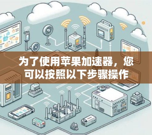 为了使用苹果加速器,您可以按照以下步骤操作 为了使用苹果加速器,您可以按照以下步骤操作