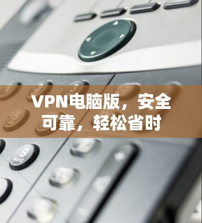 VPN电脑版,安全可靠,轻松省时 VPN电脑版,安全可靠,轻松省时