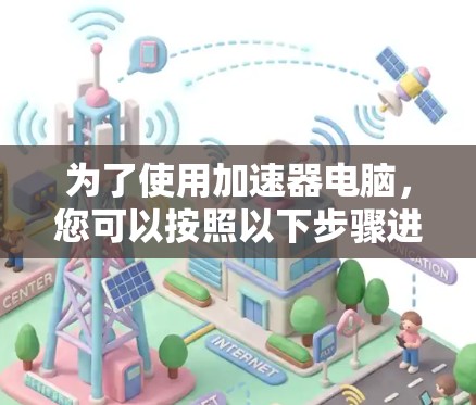 为了使用加速器电脑，您可以按照以下步骤进行