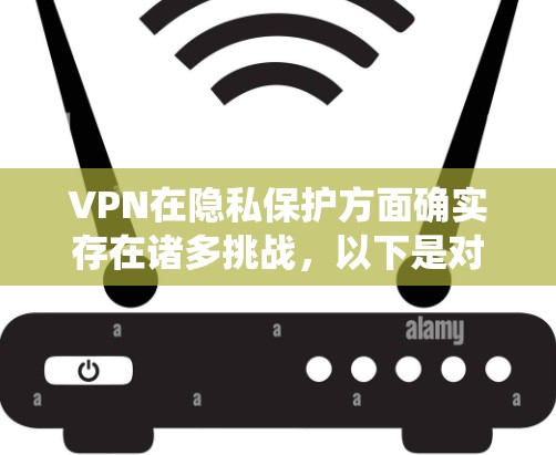 VPN在隐私保护方面确实存在诸多挑战,以下是对该问题的系统性分析和解决方案 VPN在隐私保护方面确实存在诸多挑战,以下是对该问题的系统性分析和解决方案
