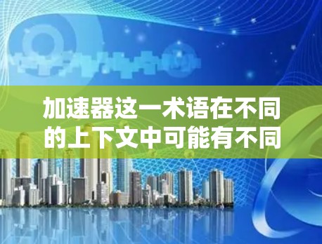 加速器这一术语在不同的上下文中可能有不同的含义,因此为了准确回答您的问题,我将分几个部分进行详细解释 加速器这一术语在不同的上下文中可能有不同的含义,因此为了准确回答您的问题,我将分几个部分进行详细解释