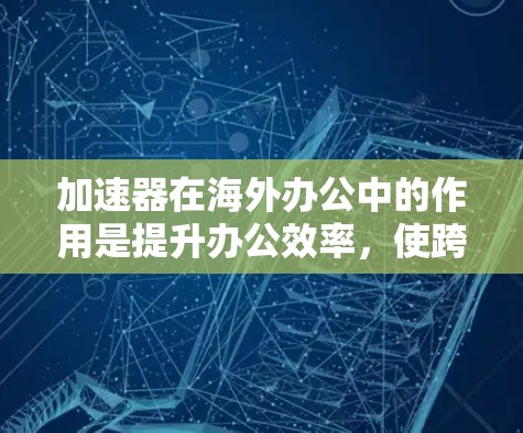 加速器在海外办公中的作用是提升办公效率，使跨地区访问和操作更加便捷。以下是关于加速器在海外办公中的详细分析